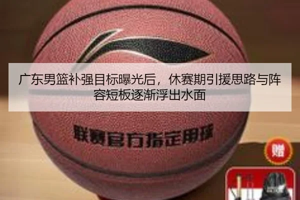 广东男篮补强目标曝光后，休赛期引援思路与阵容短板逐渐浮出水面
